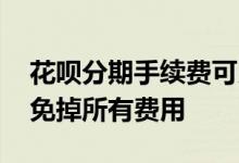 花呗分期手续费可以免掉吗 花呗分期能不能免掉所有费用