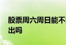 股票周六周日能不能交易 股票周六周日能卖出吗