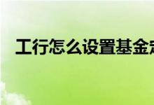 工行怎么设置基金定投 工行如何基金定投