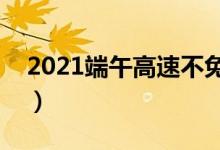 2021端午高速不免费（揭不免费通行的原因）