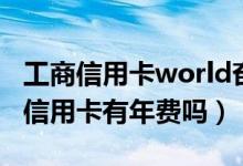 工商信用卡world奋斗金卡（world奋斗金卡信用卡有年费吗）