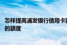 怎样提高浦发银行信用卡额度 怎样尽快提高浦发银行信用卡的额度