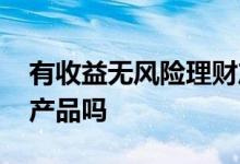 有收益无风险理财产品吗 银行有无风险理财产品吗
