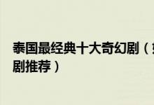 泰国最经典十大奇幻剧（好看的泰国奇幻电视剧奇幻题材泰剧推荐）