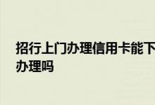 招行上门办理信用卡能下吗 我想知道 招行银行信用卡上门办理吗