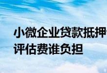 小微企业贷款抵押评估费谁出 小微企业抵押评估费谁负担
