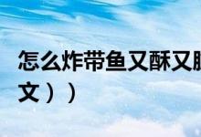 怎么炸带鱼又酥又脆的方法（怎么炸带鱼（图文））