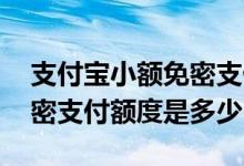 支付宝小额免密支付额度设置 支付宝小额免密支付额度是多少