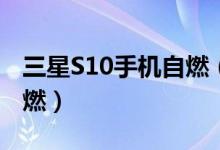 三星S10手机自燃（拔掉充电线就开始冒烟自燃）