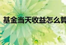 基金当天收益怎么算法 基金怎么算收益当天