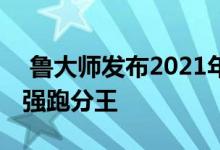  鲁大师发布2021年中数据报告谁是半年度最强跑分王 