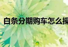 白条分期购车怎么操作 白条能够分期买车吗