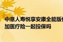 中意人寿悦享安康全能版价格高吗 中意人寿悦享安康可以附加医疗险一起投保吗
