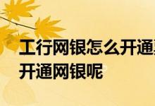 工行网银怎么开通票据业务 请问工行卡怎么开通网银呢