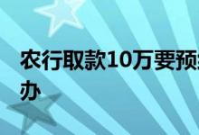 农行取款10万要预约么 农行一天取10万怎么办