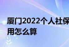 厦门2022个人社保缴费标准多少 厦门社保费用怎么算 