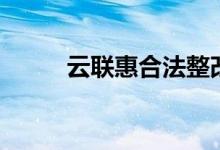 云联惠合法整改（云联惠合法吗）