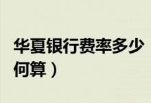 华夏银行费率多少（华夏银行信用卡的利息如何算）