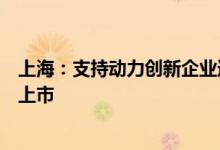 上海：支持动力创新企业通过科创板等多层次资本市场挂牌上市