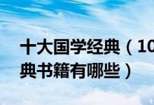 十大国学经典（10部必读的国学经典国学经典书籍有哪些）