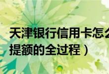 天津银行信用卡怎么提额度（天津银行信用卡提额的全过程）