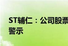 ST辅仁：公司股票交易可能被实施退市风险警示