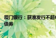 厦门银行：获准发行不超60亿元小型微型企业贷款专项金融债券