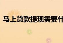 马上贷款提现需要什么钱 马上借钱怎么提现