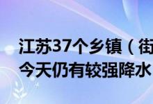 江苏37个乡镇（街道）降水量达50mm以上今天仍有较强降水