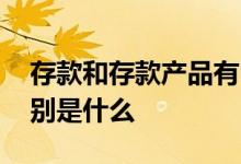 存款和存款产品有区别吗 存款产品与存款区别是什么