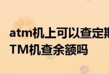 atm机上可以查定期存款吗 定期存款可以在ATM机查余额吗