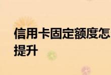 信用卡固定额度怎么升 信用卡固定额度怎么提升