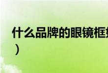 什么品牌的眼镜框好（这几个牌子推荐你买！）