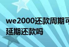 we2000还款周期可以改吗 we2000可以协商延期还款吗