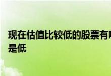 现在估值比较低的股票有哪些 如何看一只股票的估值是高还是低