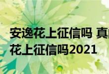 安逸花上征信吗 真的不想烦了 太坑人了 安逸花上征信吗2021