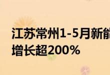 江苏常州1-5月新能源整车制造产业产值同比增长超200%