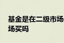 基金是在二级市场买股票吗 基金是在二级市场买吗