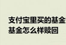 支付宝里买的基金在哪里赎回 支付宝里买的基金怎么样赎回