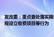 发改委：重点查处落实降费减负政策不到位、借疫情防控违规设立收费项目等行为