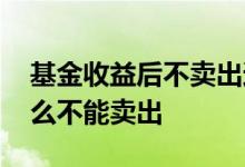 基金收益后不卖出还有收益吗 基金收益为什么不能卖出
