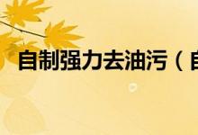 自制强力去油污（自制强力去油污清洗剂）