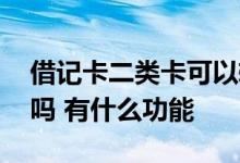 借记卡二类卡可以转一类吗 借记卡是一类卡吗 有什么功能