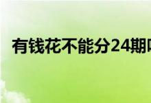 有钱花不能分24期吗 有钱花不能分24期吗