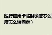 建行信用卡临时额度怎么变成固定额度（建行信用卡临时额度怎么转固定）
