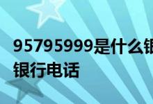 95795999是什么银行电话 95795588是什么银行电话