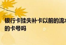 银行卡挂失补卡以前的流水还有吗 银行卡挂失补办还是原来的卡号吗