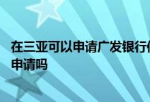 在三亚可以申请广发银行信用卡吗 广发银行信用卡海南可以申请吗