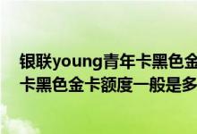 银联young青年卡黑色金卡最低额度 请问招商young青年卡黑色金卡额度一般是多少 有谁知道