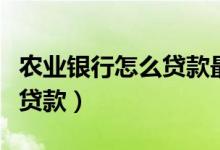 农业银行怎么贷款最快最方便（农业银行怎么贷款）